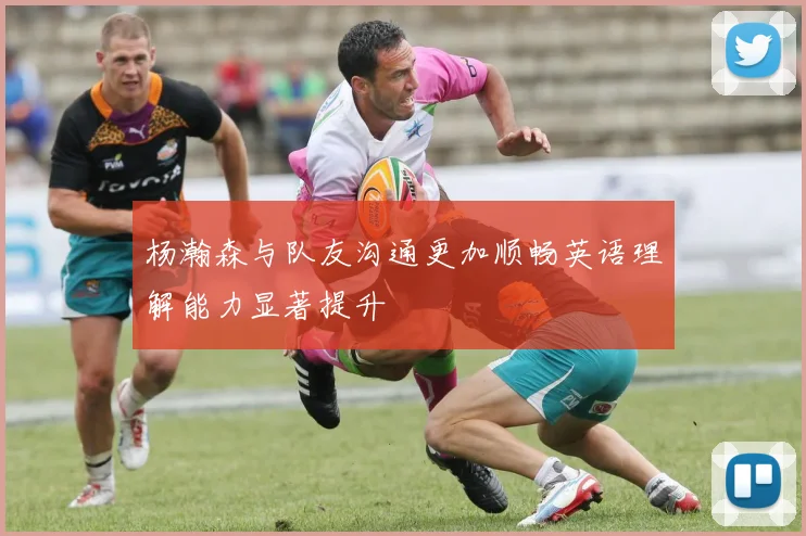 杨瀚森与队友沟通更加顺畅英语理解能力显著提升