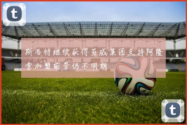 斯洛特继续获得芬威集团支持阿隆索加盟前景仍不明朗