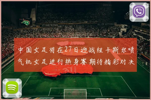 中国女足将在27日迎战纽卡斯尔喷气机女足进行热身赛期待精彩对决