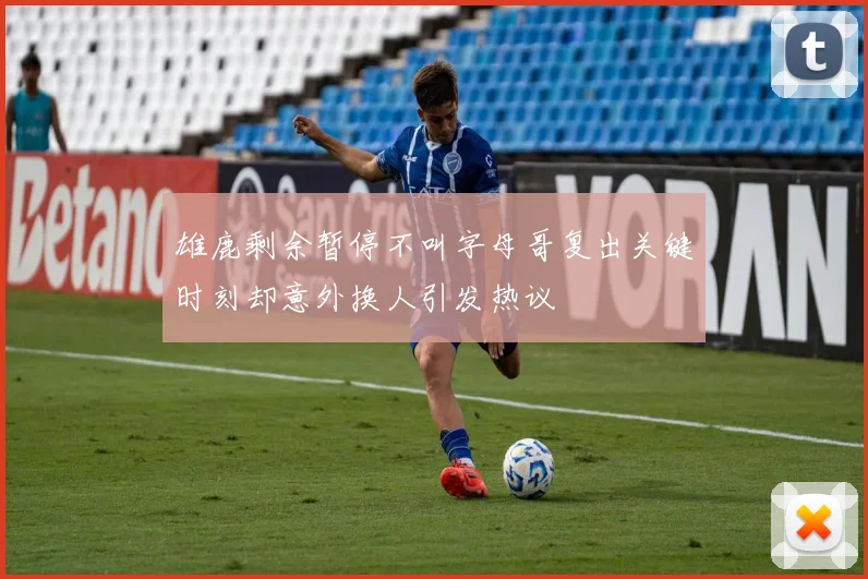 雄鹿剩余暂停不叫字母哥复出关键时刻却意外换人引发热议