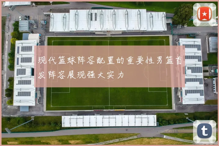 现代篮球阵容配置的重要性男篮首发阵容展现强大实力