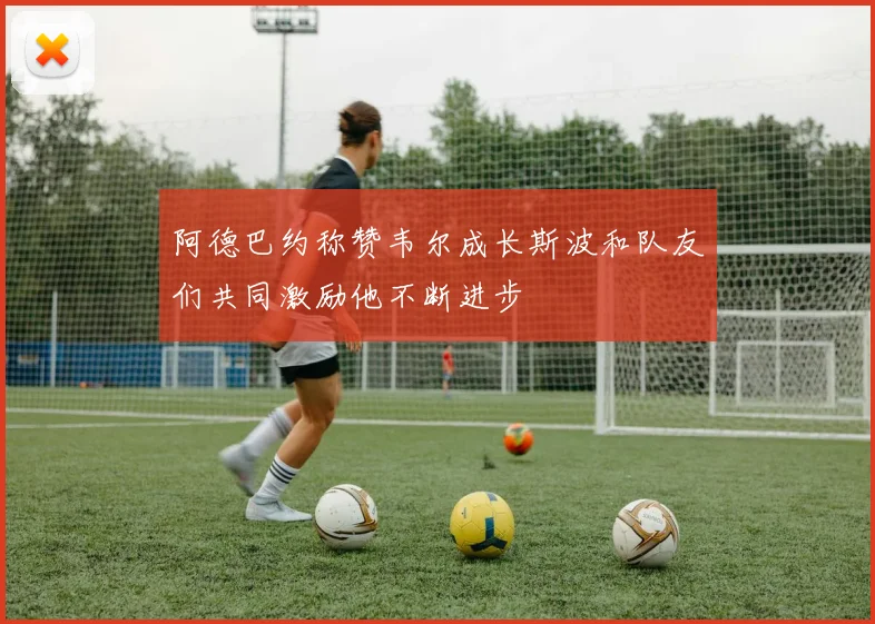 阿德巴约称赞韦尔成长斯波和队友们共同激励他不断进步