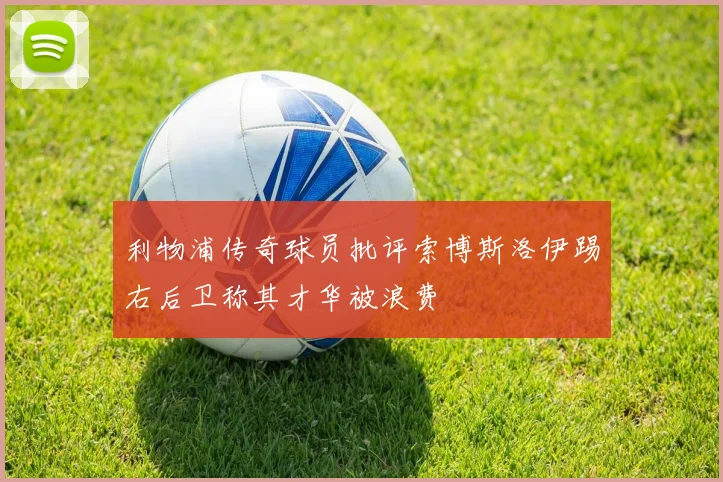 利物浦传奇球员批评索博斯洛伊踢右后卫称其才华被浪费