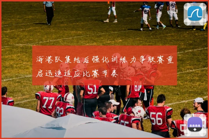 海港队集结后强化训练力争联赛重启迅速适应比赛节奏