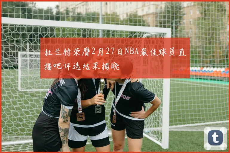 杜兰特荣膺2月27日NBA最佳球员直播吧评选结果揭晓