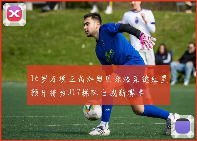 16岁万项正式加盟贝尔格莱德红星预计将为U17梯队出战新赛季