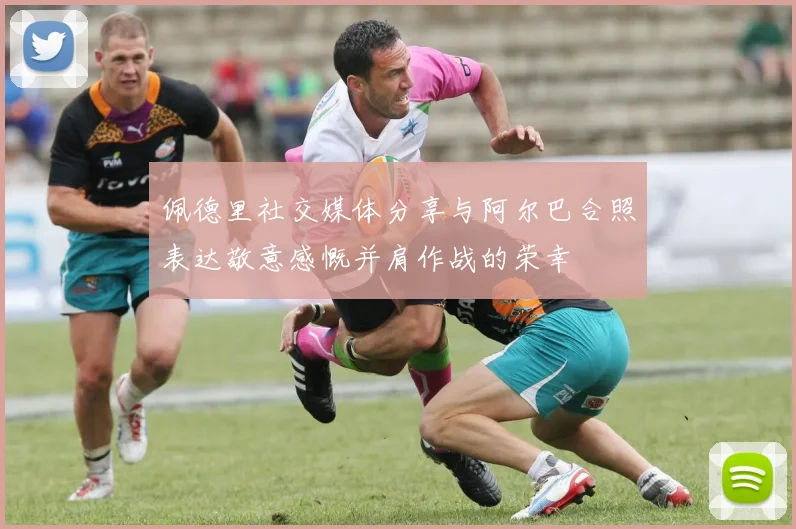 佩德里社交媒体分享与阿尔巴合照表达敬意感慨并肩作战的荣幸