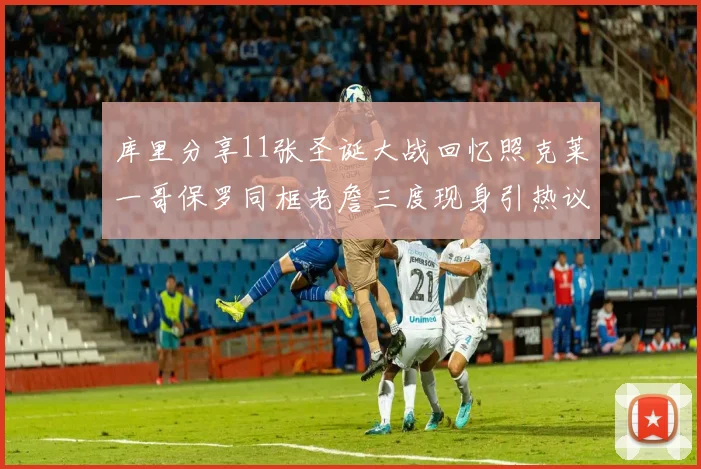 库里分享11张圣诞大战回忆照克莱一哥保罗同框老詹三度现身引热议