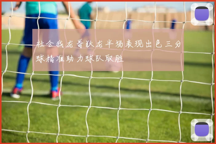 社会我龙哥狄龙半场表现出色三分球精准助力球队取胜