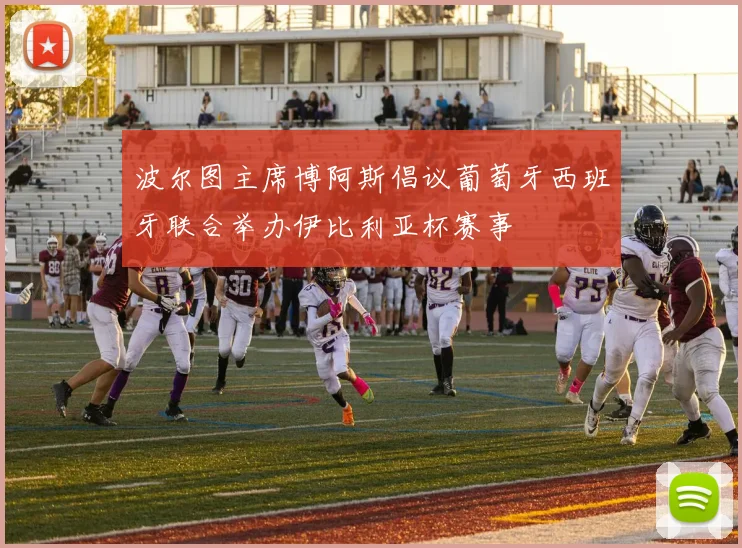 波尔图主席博阿斯倡议葡萄牙西班牙联合举办伊比利亚杯赛事