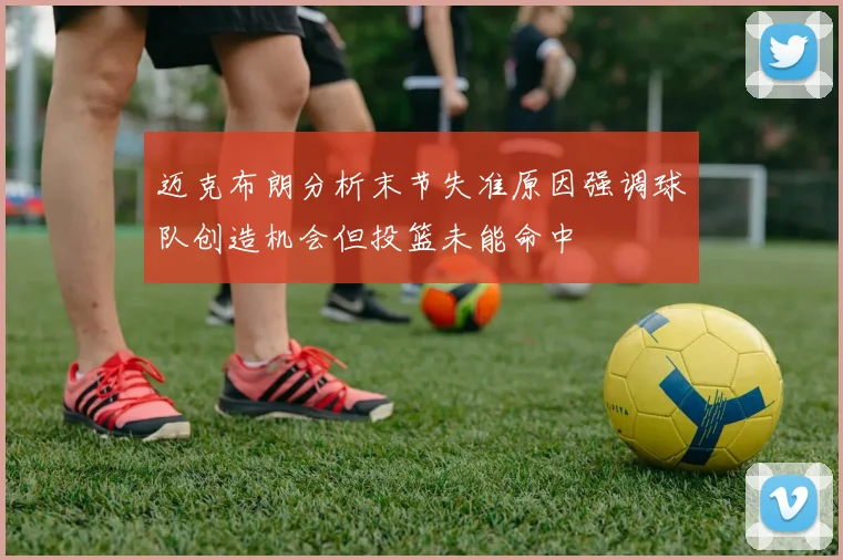 迈克布朗分析末节失准原因强调球队创造机会但投篮未能命中