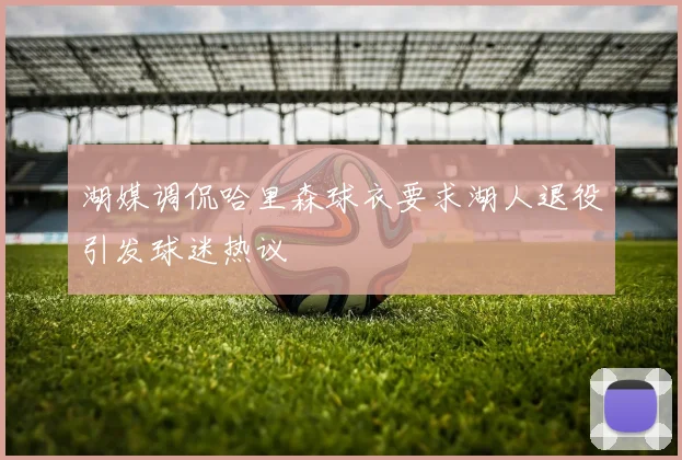 湖媒调侃哈里森球衣要求湖人退役引发球迷热议