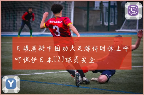 日媒质疑中国功夫足球何时休止呼吁保护日本U23球员安全