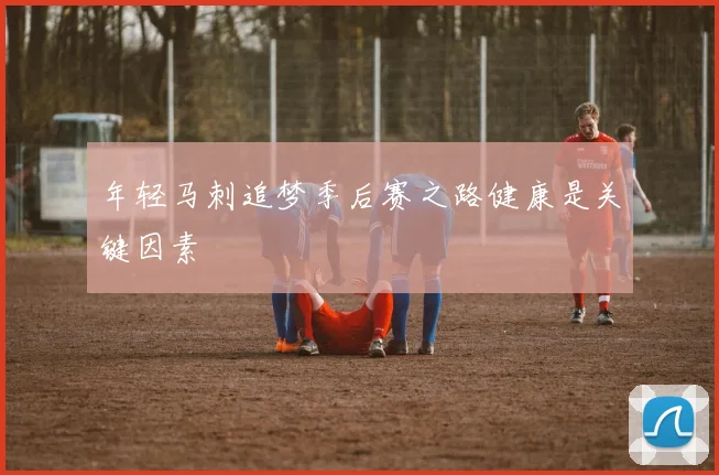年轻马刺追梦季后赛之路健康是关键因素