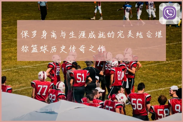 保罗身高与生涯成就的完美结合堪称篮球历史传奇之作