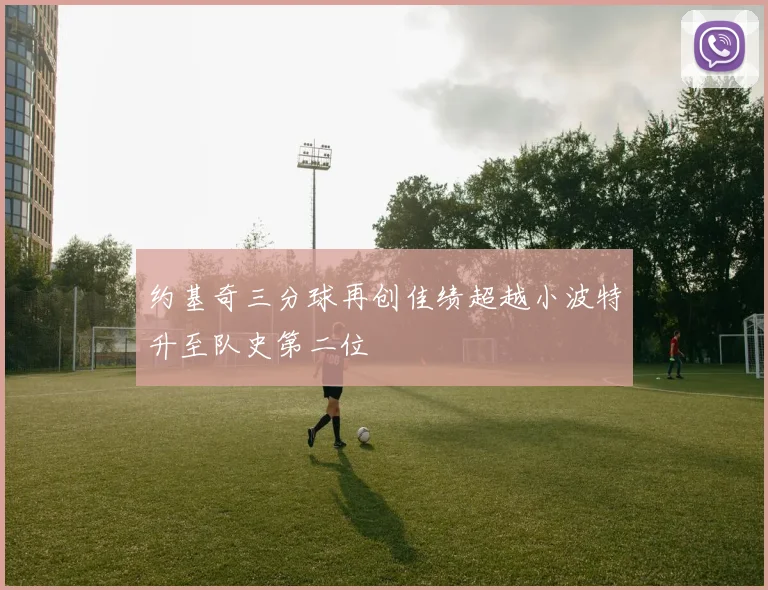 约基奇三分球再创佳绩超越小波特升至队史第二位