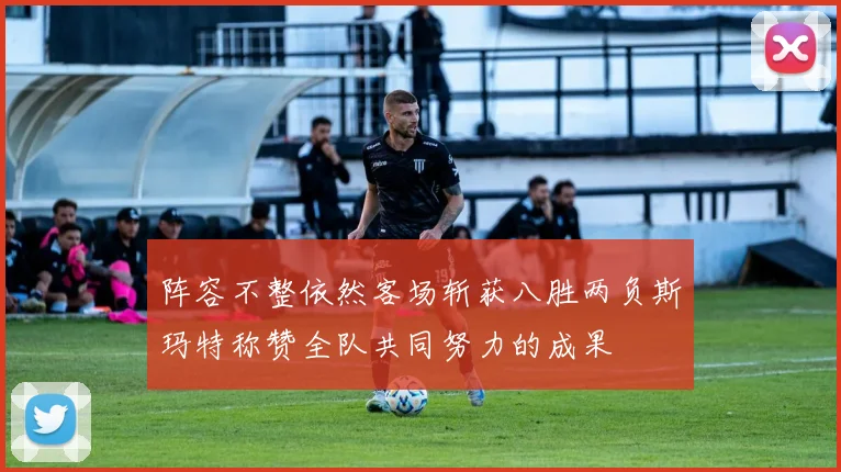 阵容不整依然客场斩获八胜两负斯玛特称赞全队共同努力的成果