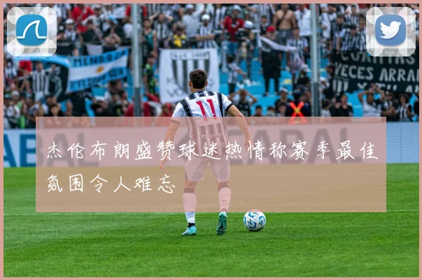 杰伦布朗盛赞球迷热情称赛季最佳氛围令人难忘