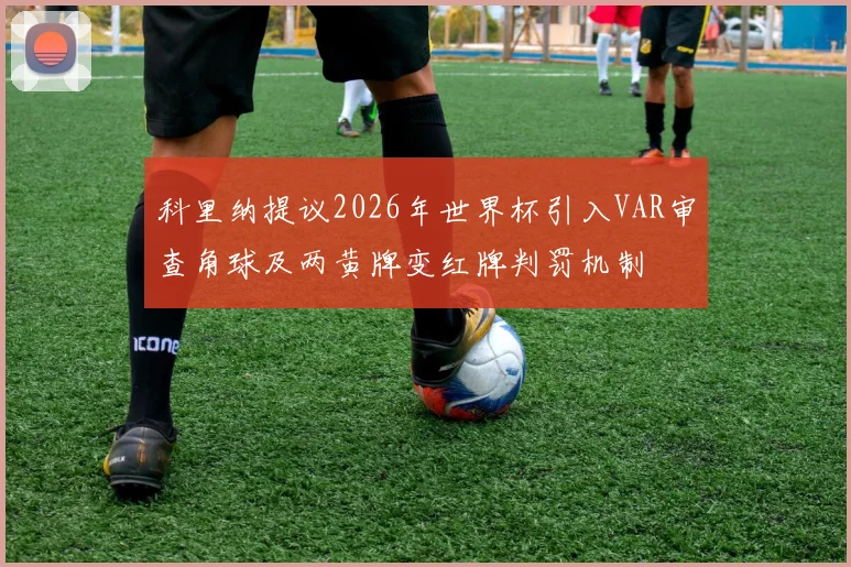 科里纳提议2026年世界杯引入VAR审查角球及两黄牌变红牌判罚机制