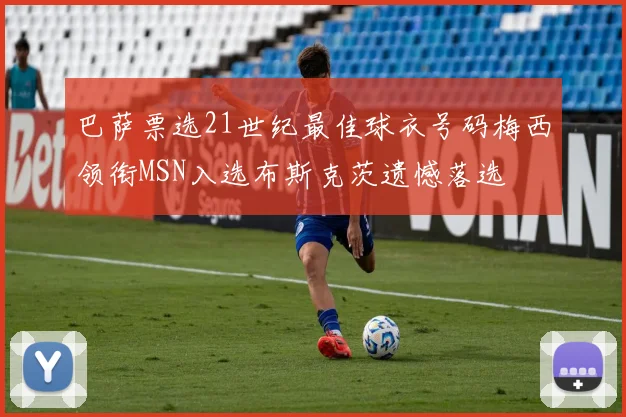 巴萨票选21世纪最佳球衣号码梅西领衔MSN入选布斯克茨遗憾落选